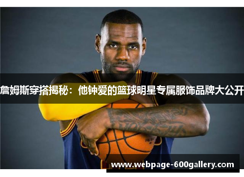 詹姆斯穿搭揭秘：他钟爱的篮球明星专属服饰品牌大公开