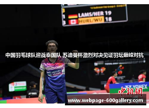 中国羽毛球队迎战泰国队 苏迪曼杯激烈对决见证羽坛巅峰对抗