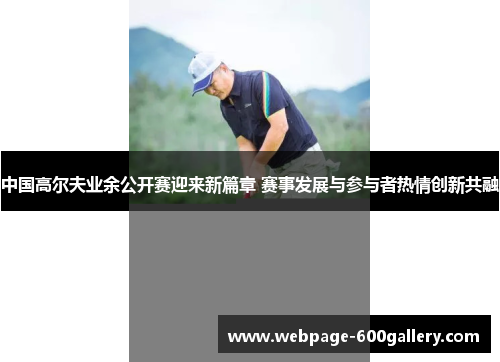 中国高尔夫业余公开赛迎来新篇章 赛事发展与参与者热情创新共融