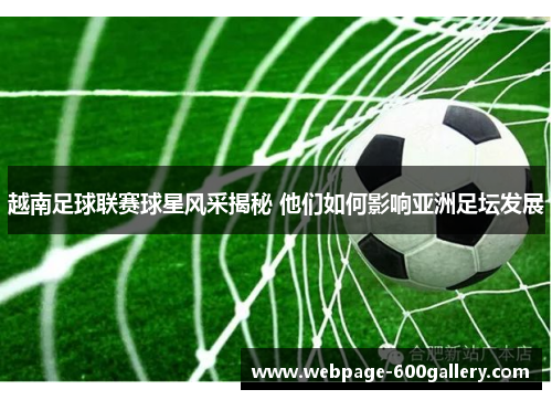 越南足球联赛球星风采揭秘 他们如何影响亚洲足坛发展
